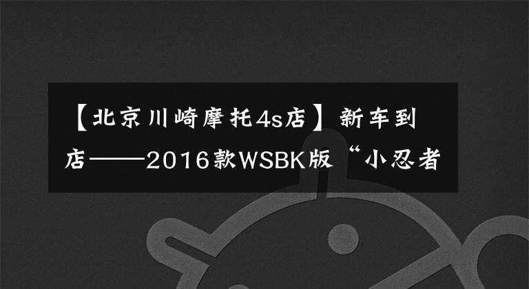 【北京川崎摩托4s店】新车到店——2016款WSBK版“小忍者”来啦，酷不酷自己看
