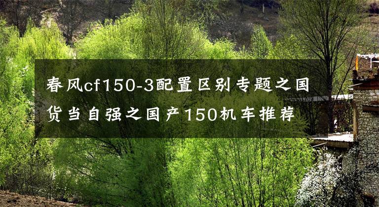 春风cf150-3配置区别专题之国货当自强之国产150机车推荐文章配图