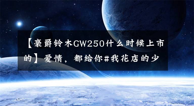 【豪爵铃木GW250什么时候上市的】爱情，都给你#我花店的少女GW250文章配图
