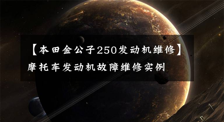 【本田金公子250发动机维修】摩托车发动机故障维修实例文章配图