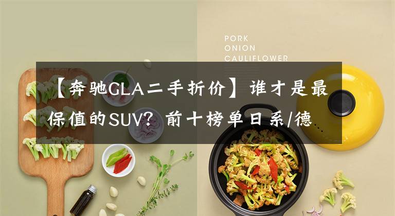 【奔驰GLA二手折价】谁才是最保值的SUV？前十榜单日系/德系七三开，自主品牌无一入选文章配图