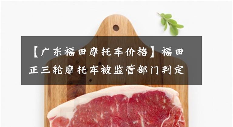 【广东福田摩托车价格】福田正三轮摩托车被监管部门判定为不合格产品文章配图