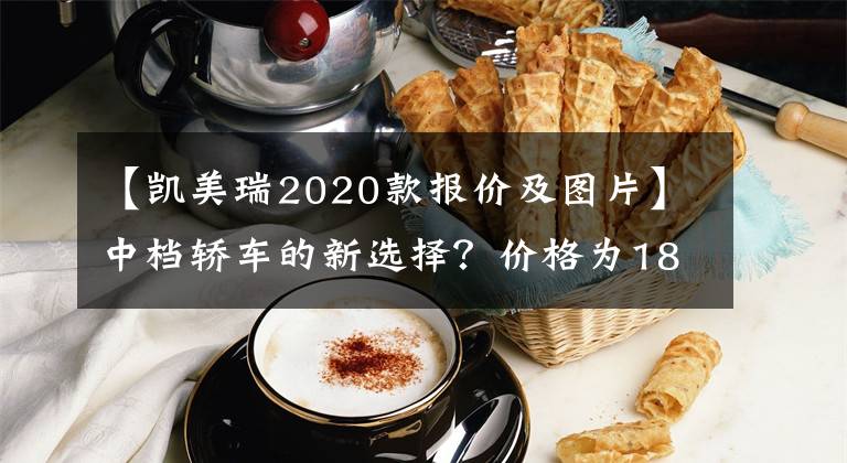 【凯美瑞2020款报价及图片】中档轿车的新选择？价格为18.98万韩元，实际上是丰田凯美瑞领先版文章配图