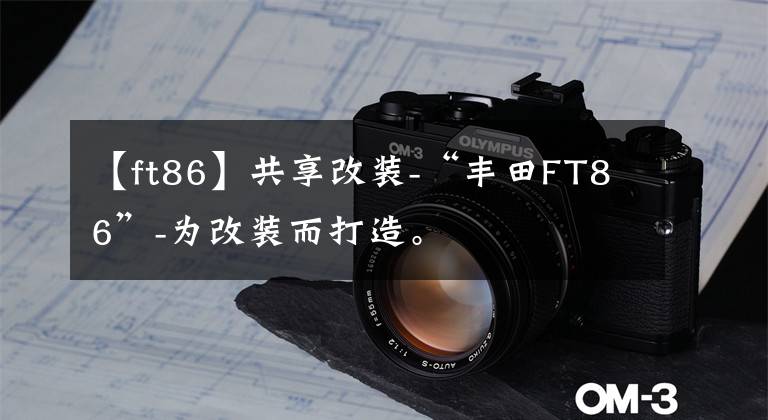 【ft86】共享改装-“丰田FT86”-为改装而打造。文章配图