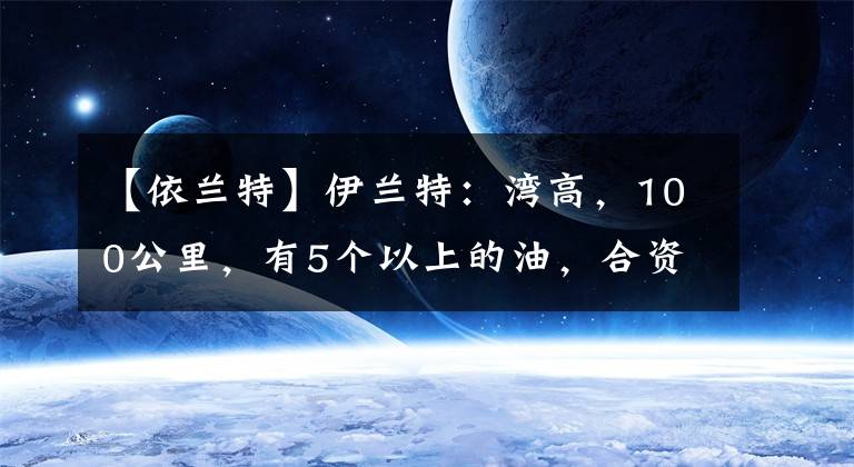 【依兰特】伊兰特：湾高，100公里，有5个以上的油，合资汽车段窑不到10万韩元。文章配图