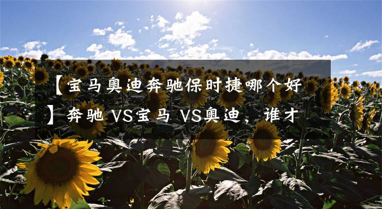 【宝马奥迪奔驰保时捷哪个好】奔驰 VS宝马 VS奥迪，谁才是老大？BBA数据对比