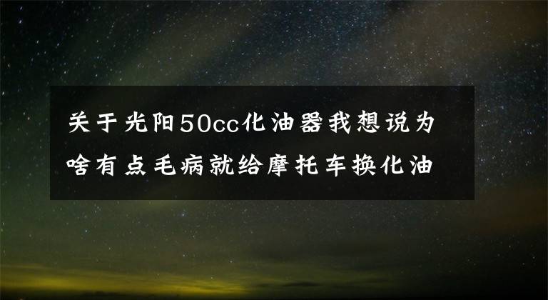 关于光阳50cc化油器我想说为啥有点毛病就给摩托车换化油器，化油器这么容易坏吗？那是因为你不掌握这五点