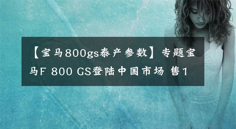 【宝马800gs泰产参数】专题宝马F 800 GS登陆中国市场 售12.64万元