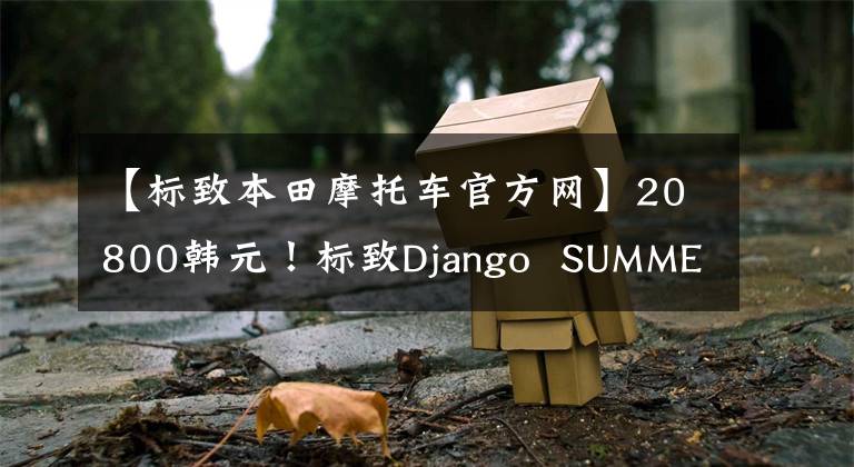 【标致本田摩托车官方网】20800韩元！标致Django  SUMMER来了！