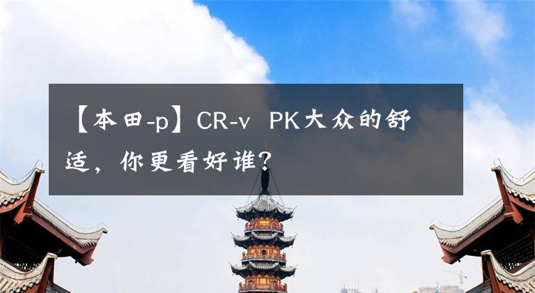 【本田-p】CR-v  PK大众的舒适，你更看好谁？