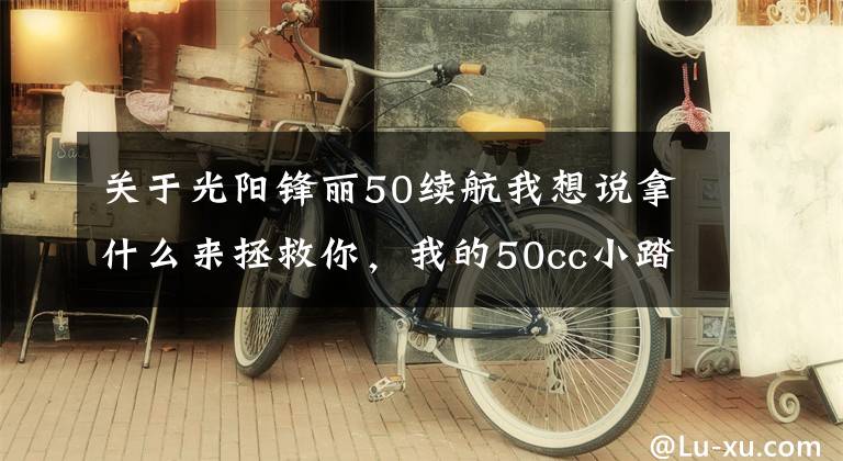 关于光阳锋丽50续航我想说拿什么来拯救你，我的50cc小踏板！！文章配图