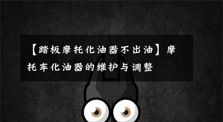 【踏板摩托化油器不出油】摩托车化油器的维护与调整文章配图
