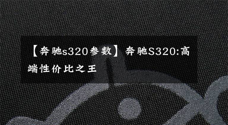 【奔驰s320参数】奔驰S320:高端性价比之王