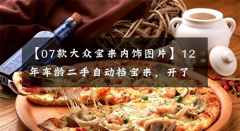 【07款大众宝来内饰图片】12年车龄二手自动挡宝来，开了15万公里的老车还能买吗？文章配图
