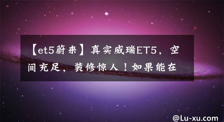 【et5蔚来】真实威瑞ET5，空间充足，装修惊人！如果能在25万内完成模型3呢？文章配图