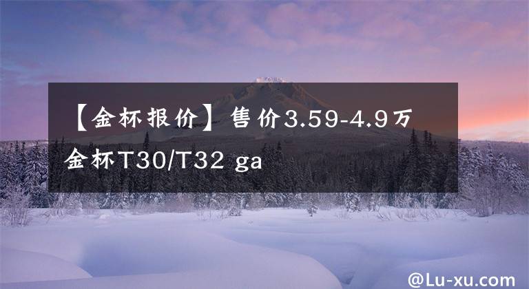 【金杯报价】售价3.59-4.9万金杯T30/T32 ga文章配图