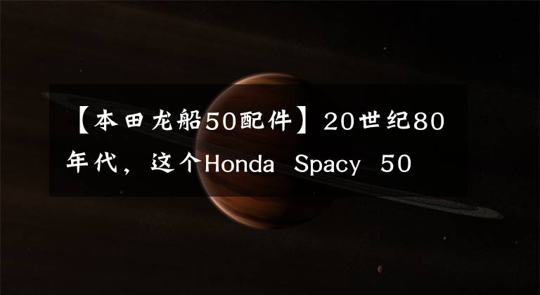 【本田龙船50配件】20世纪80年代，这个Honda  Spacy  50踏板在这个改装工作室重新复活了！