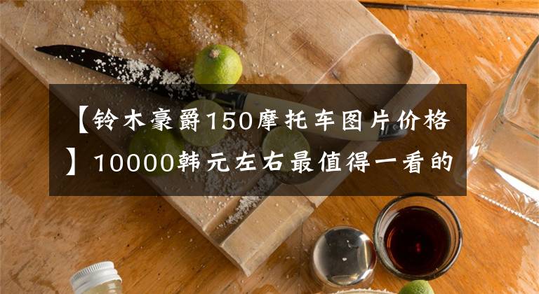 【铃木豪爵150摩托车图片价格】10000韩元左右最值得一看的3种豪作150摩托车，请确认你买对了吗？文章配图