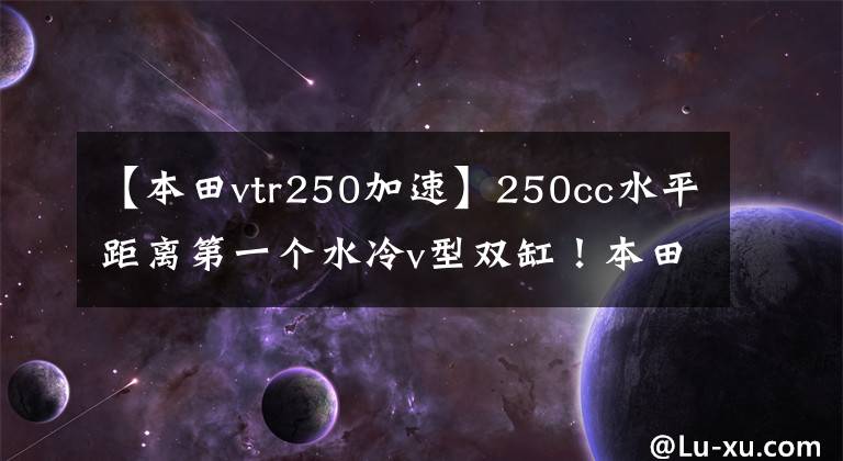 【本田vtr250加速】250cc水平距离第一个水冷v型双缸！本田VT250F文章配图