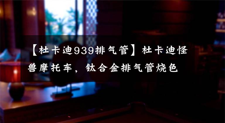 【杜卡迪939排气管】杜卡迪怪兽摩托车，钛合金排气管烧色，加大油门烧得通红文章配图