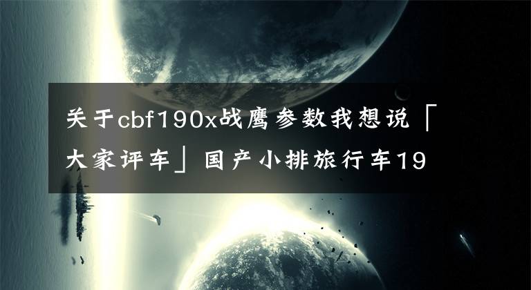关于cbf190x战鹰参数我想说「大家评车」国产小排旅行车190X怎么样？文章配图