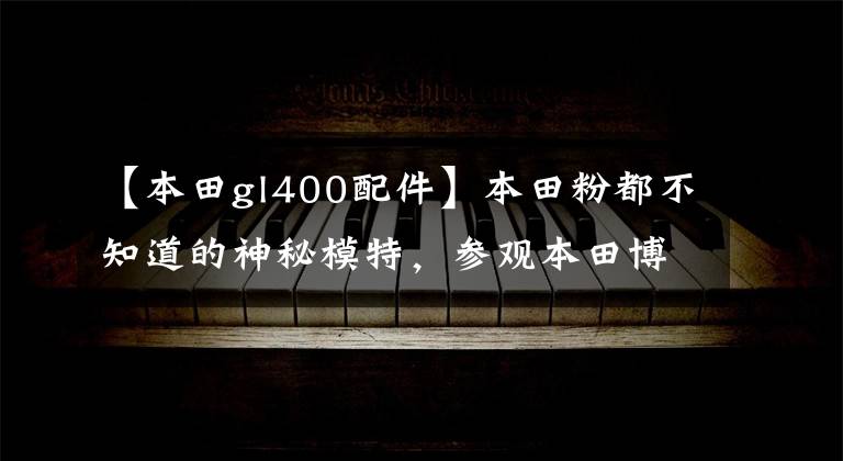 【本田gl400配件】本田粉都不知道的神秘模特，参观本田博物馆