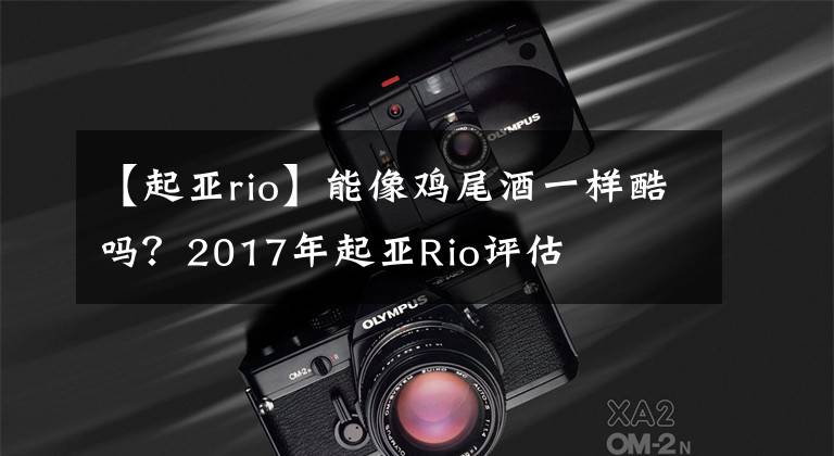 【起亚rio】能像鸡尾酒一样酷吗？2017年起亚Rio评估文章配图