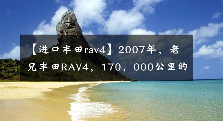 【进口丰田rav4】2007年，老兄丰田RAV4，170，000公里的磨合期刚过，复活了，新车换了。文章配图