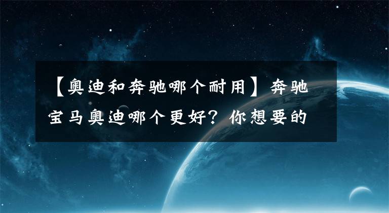 【奥迪和奔驰哪个耐用】奔驰宝马奥迪哪个更好？你想要的答案在这里