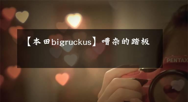 【本田bigruckus】嘈杂的踏板