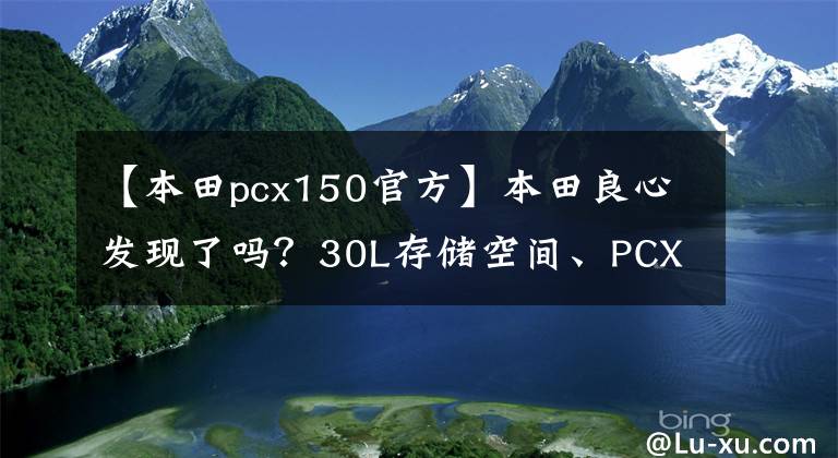 【本田pcx150官方】本田良心发现了吗？30L存储空间、PCX150新产品发布：ABS、添加HSTC系统