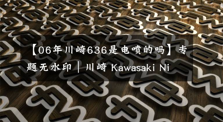 【06年川崎636是电喷的吗】专题无水印｜川崎 Kawasaki Ninja ZX-636