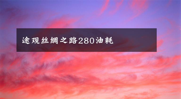 途观丝绸之路280油耗文章配图
