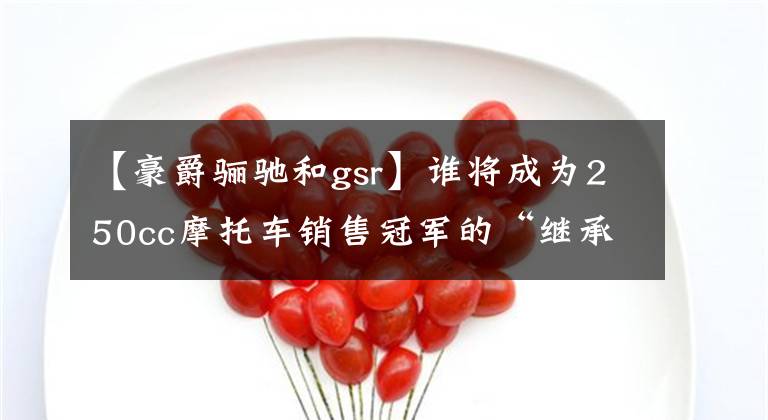 【豪爵骊驰和gsr】谁将成为250cc摩托车销售冠军的“继承人”文章配图