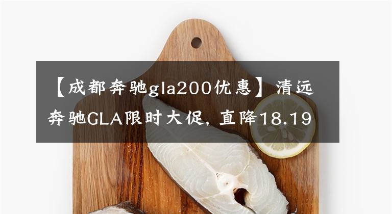 【成都奔驰gla200优惠】清远奔驰GLA限时大促, 直降18.19%