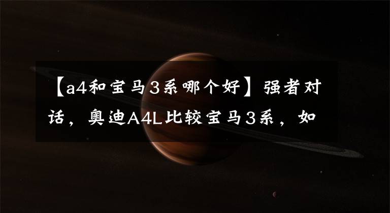 【a4和宝马3系哪个好】强者对话，奥迪A4L比较宝马3系，如何选择？文章配图