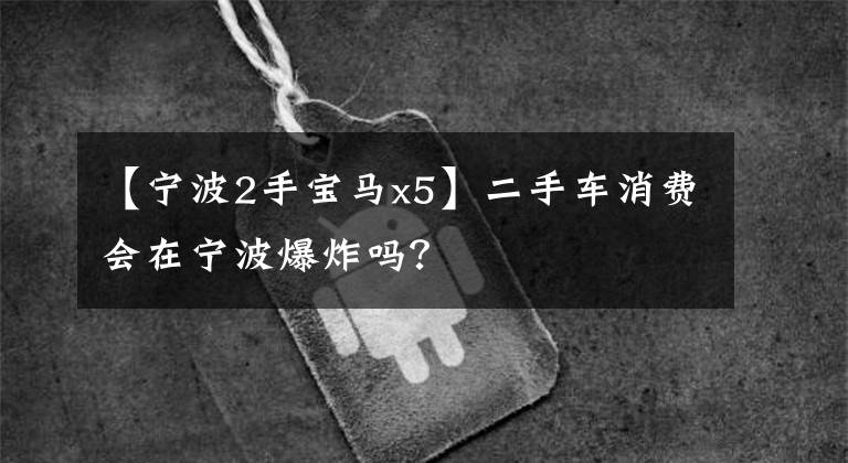【宁波2手宝马x5】二手车消费会在宁波爆炸吗？文章配图