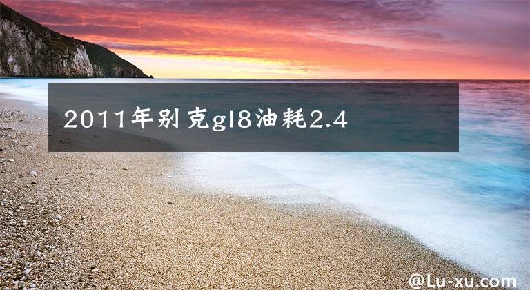 2011年别克gl8油耗2.4文章配图