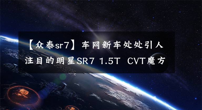 【众泰sr7】车网新车处处引人注目的明星SR7 1.5T  CVT魔方裁判。文章配图