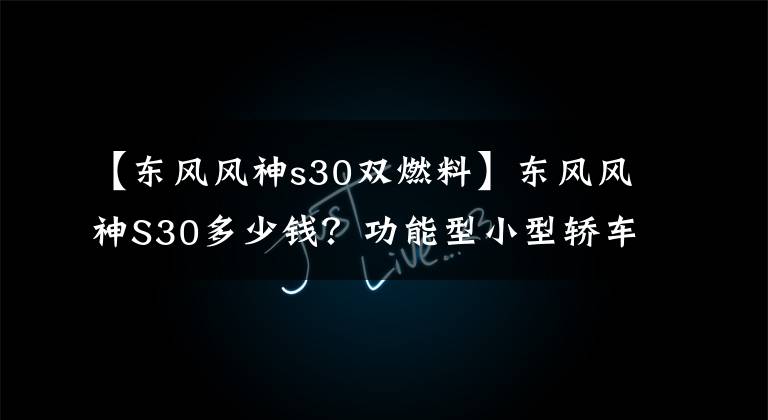 【东风风神s30双燃料】东风风神S30多少钱？功能型小型轿车正在停产。