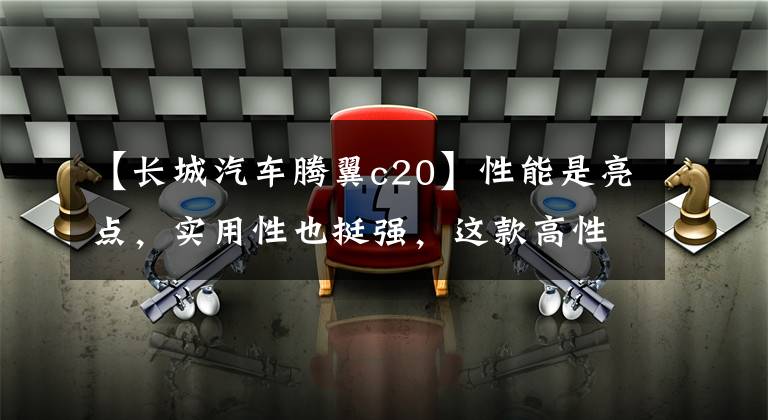 【长城汽车腾翼c20】性能是亮点，实用性也挺强，这款高性价比的进口SUV看着就不错！文章配图