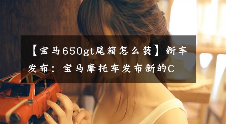 【宝马650gt尾箱怎么装】新车发布：宝马摩托车发布新的C 650 GT，售价14万韩元。
