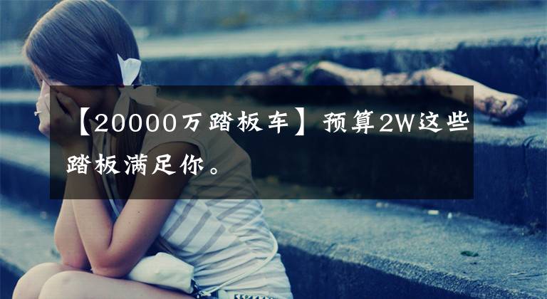 【20000万踏板车】预算2W这些踏板满足你。文章配图