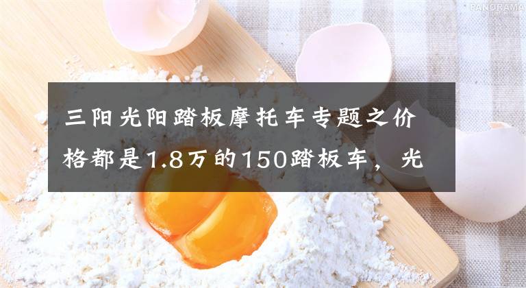 三阳光阳踏板摩托车专题之价格都是1.8万的150踏板车，光阳，三阳，豪爵，应该如何选呢？