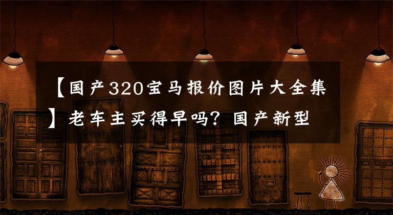 【国产320宝马报价图片大全集】老车主买得早吗？国产新型宝马3系实车曝光：销售2.0T  8AT或29万辆。