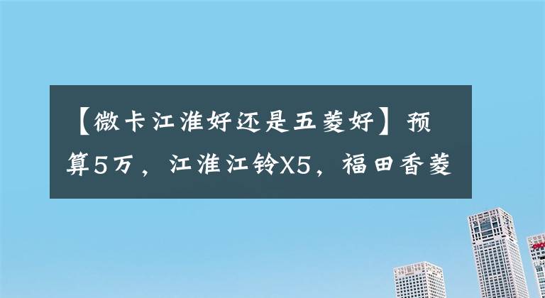 【微卡江淮好还是五菱好】预算5万，江淮江铃X5，福田香菱M2买哪个？两种主流微卡的比较评价文章配图