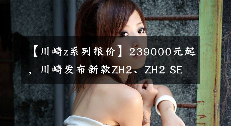 【川崎z系列报价】239000元起，川崎发布新款ZH2、ZH2 SE