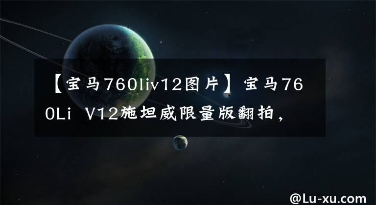 【宝马760liv12图片】宝马760Li  V12施坦威限量版翻拍，最霸气的一代7系，319.8万文章配图