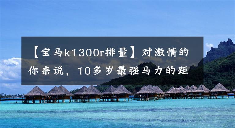 【宝马k1300r排量】对激情的你来说，10多岁最强马力的距离车文章配图