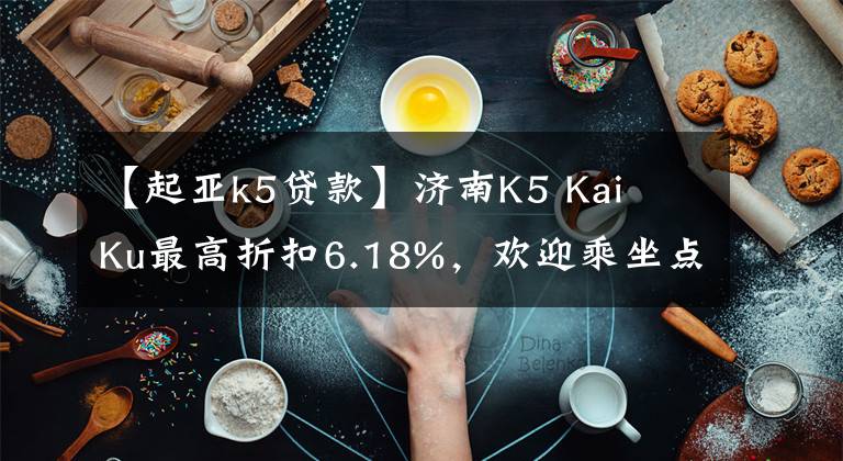 【起亚k5贷款】济南K5 Kai Ku最高折扣6.18%，欢迎乘坐点象车。